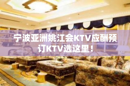 宁波亚洲姚江会KTV应酬预订KTV选这里！