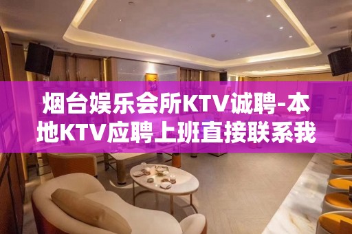 烟台娱乐会所KTV诚聘-本地KTV应聘上班直接联系我安排