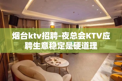 烟台ktv招聘-夜总会KTV应聘生意稳定是硬道理