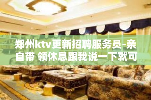 郑州ktv更新招聘服务员-亲自带 领休息跟我说一下就可以