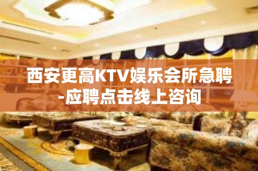 西安更高KTV娱乐会所急聘-应聘点击线上咨询