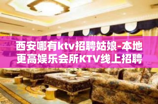 西安哪有ktv招聘姑娘-本地更高娱乐会所KTV线上招聘