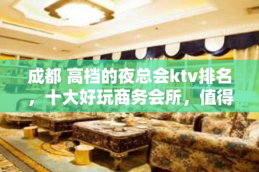 成都 高档的夜总会ktv排名，十大好玩商务会所，值得推荐