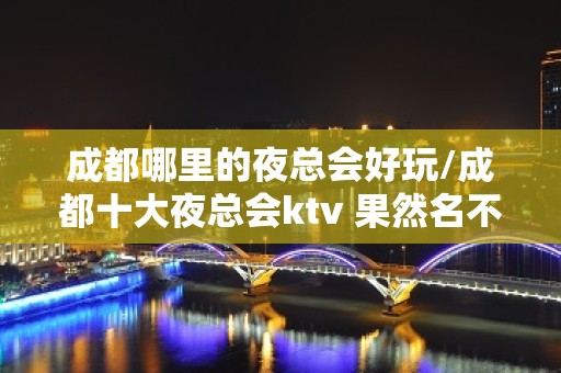 成都哪里的夜总会好玩/成都十大夜总会ktv 果然名不虚传