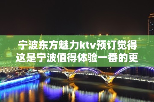 宁波东方魅力ktv预订觉得这是宁波值得体验一番的更高夜总会