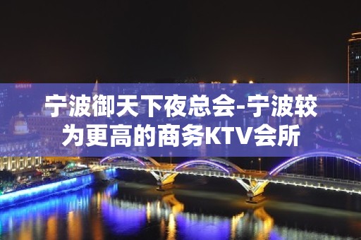 宁波御天下夜总会-宁波较为更高的商务KTV会所