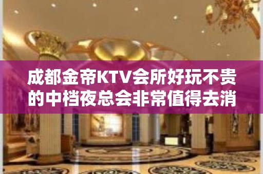 成都金帝KTV会所好玩不贵的中档夜总会非常值得去消费。