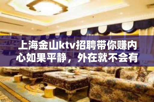 上海金山ktv招聘带你赚内心如果平静，外在就不会有风波。