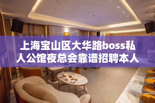 上海宝山区大华路boss私人公馆夜总会靠谱招聘本人亲带形象一般