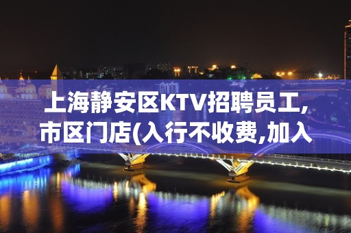 上海静安区KTV招聘员工,市区门店(入行不收费,加入不后悔)