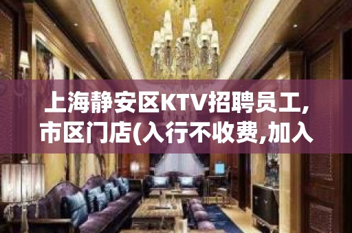 上海静安区KTV招聘员工,市区门店(入行不收费,加入不后悔)