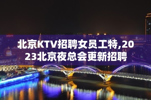 北京KTV招聘女员工特,2023北京夜总会更新招聘