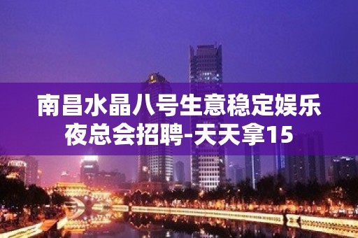 南昌水晶八号生意稳定娱乐夜总会招聘-天天拿15