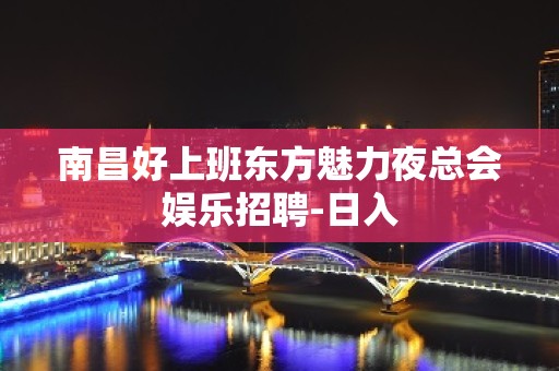 南昌好上班东方魅力夜总会娱乐招聘-日入