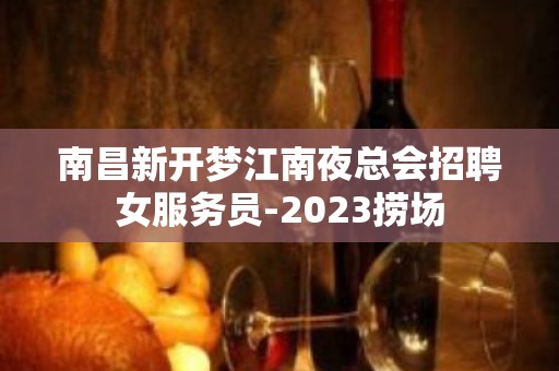 南昌新开梦江南夜总会招聘女服务员-2023捞场