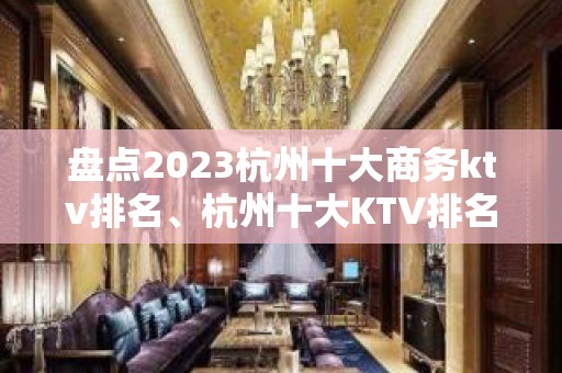 盘点2023杭州十大商务ktv排名、杭州十大KTV排名有哪些