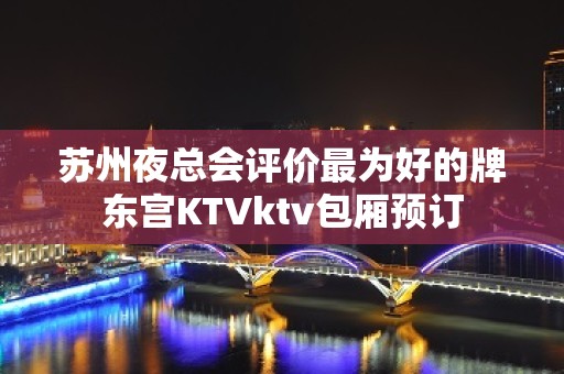 苏州夜总会评价最为好的牌东宫KTVktv包厢预订