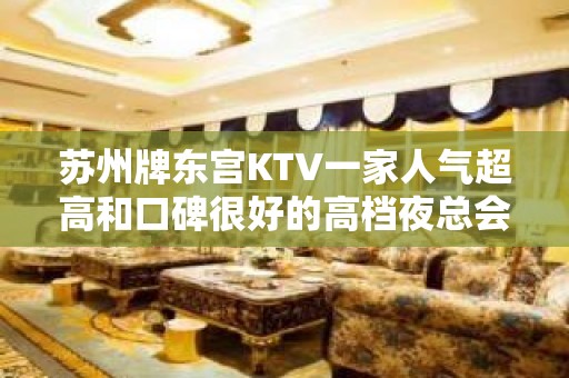 苏州牌东宫KTV一家人气超高和口碑很好的高档夜总会