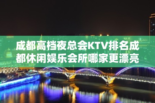 成都高档夜总会KTV排名成都休闲娱乐会所哪家更漂亮？