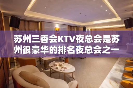 苏州三香会KTV夜总会是苏州很豪华的排名夜总会之一