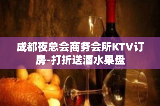 成都夜总会商务会所KTV订房-打折送酒水果盘