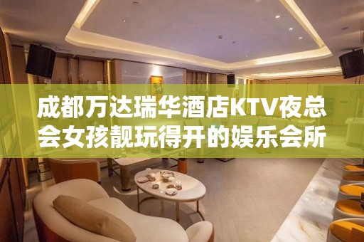 成都万达瑞华酒店KTV夜总会女孩靓玩得开的娱乐会所