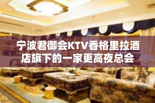 宁波君御会KTV香格里拉酒店旗下的一家更高夜总会