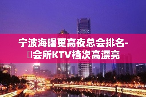 宁波海曙更高夜总会排名-璟会所KTV档次高漂亮