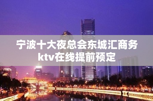 宁波十大夜总会东城汇商务ktv在线提前预定