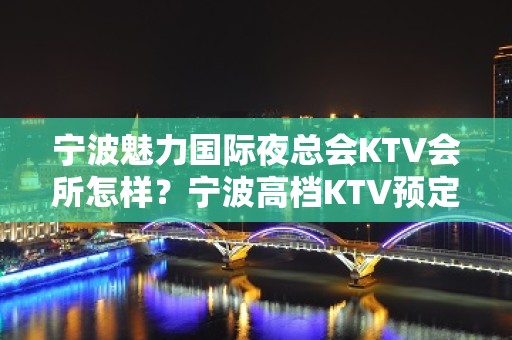 宁波魅力国际夜总会KTV会所怎样？宁波高档KTV预定