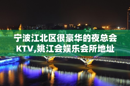 宁波江北区很豪华的夜总会KTV,姚江会娱乐会所地址