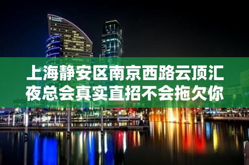 上海静安区南京西路云顶汇夜总会真实直招不会拖欠你的薪资〖青春