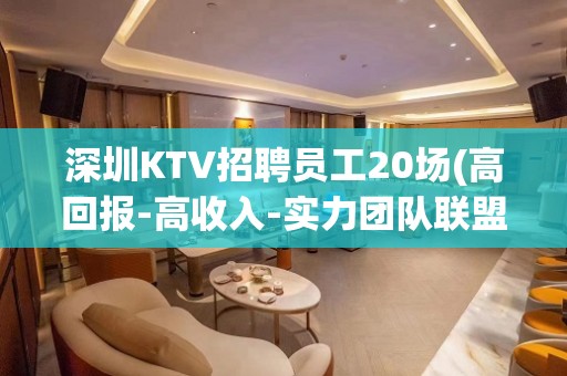 深圳KTV招聘员工20场(高回报-高收入-实力团队联盟)