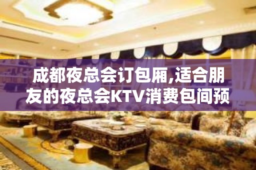 成都夜总会订包厢,适合朋友的夜总会KTV消费包间预定