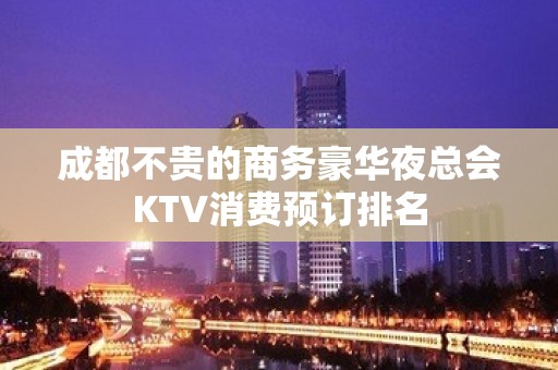 成都不贵的商务豪华夜总会KTV消费预订排名