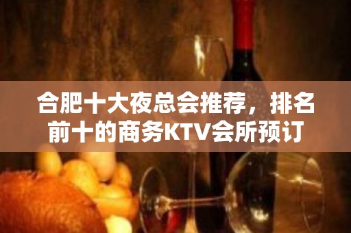 合肥十大夜总会推荐，排名前十的商务KTV会所预订