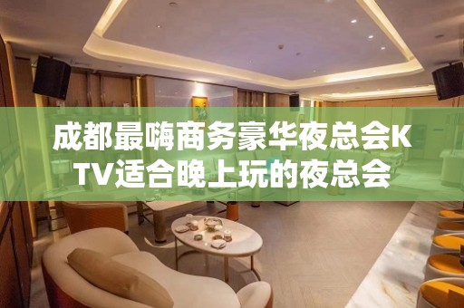 成都最嗨商务豪华夜总会KTV适合晚上玩的夜总会