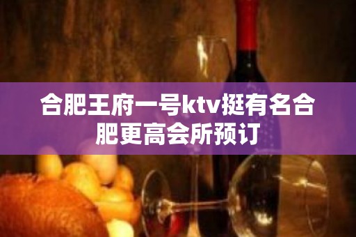 合肥王府一号ktv挺有名合肥更高会所预订