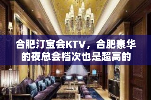 合肥汀宝会KTV，合肥豪华的夜总会档次也是超高的