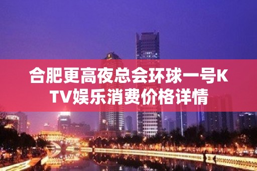 合肥更高夜总会环球一号KTV娱乐消费价格详情