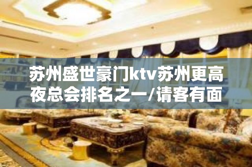 苏州盛世豪门ktv苏州更高夜总会排名之一/请客有面子