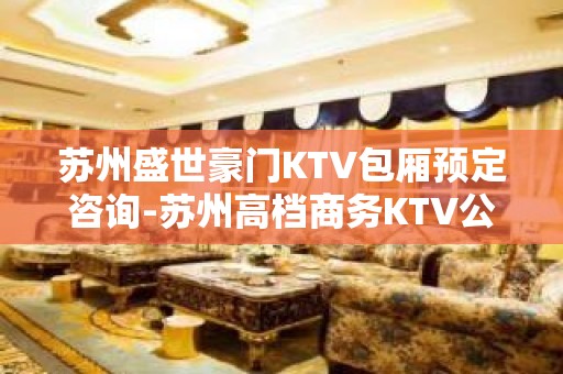 苏州盛世豪门KTV包厢预定咨询-苏州高档商务KTV公司预订