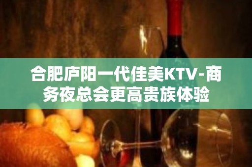 合肥庐阳一代佳美KTV-商务夜总会更高贵族体验