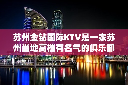 苏州金钻国际KTV是一家苏州当地高档有名气的俱乐部夜总会