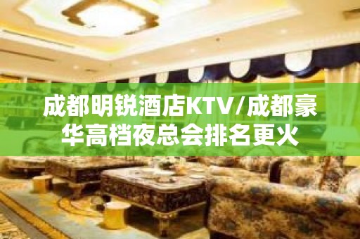 成都明锐酒店KTV/成都豪华高档夜总会排名更火