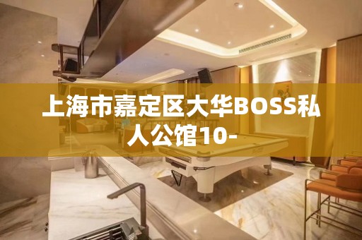 上海市嘉定区大华BOSS私人公馆10-