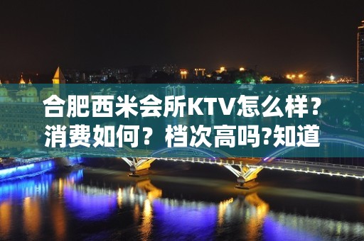 合肥西米会所KTV怎么样？消费如何？档次高吗?知道的介绍一下