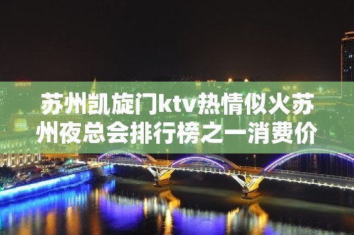 苏州凯旋门ktv热情似火苏州夜总会排行榜之一消费价格怎么样