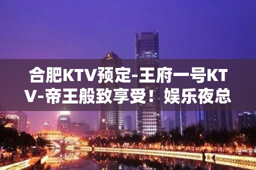 合肥KTV预定-王府一号KTV-帝王般致享受！娱乐夜总会