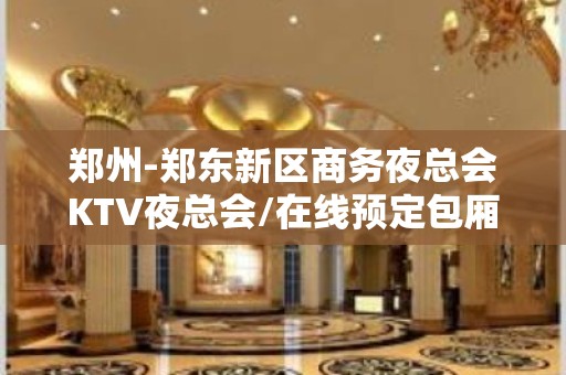 郑州-郑东新区商务夜总会KTV夜总会/在线预定包厢-包房-包间